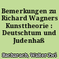 Bemerkungen zu Richard Wagners Kunsttheorie : Deutschtum und Judenhaß