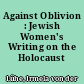 Against Oblivion : Jewish Women's Writing on the Holocaust
